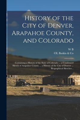 History of the City of Denver, Arapahoe County, and Colorado: Containing a History of the State of Colorado ... a Condensed Sketch of Arapahoe County by Baskin &. Co, Ol