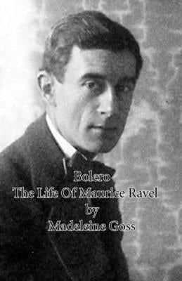 Bolero - The Life of Maurice Ravel by Goss, Madeleine