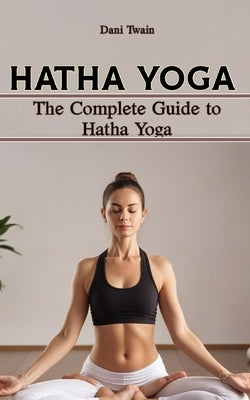 Hatha Yoga: The Complete Guide to Hatha Yoga, Why is it Needed, History, Principles, Benefits, Pranayama & Asanas, Myths and Mistakes to Avoid by Twain, Dani