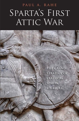 Sparta's First Attic War: The Grand Strategy of Classical Sparta, 478-446 B.C. by Rahe, Paul Anthony