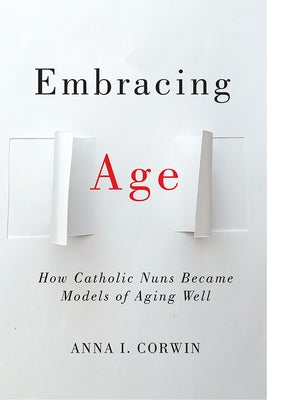 Embracing Age: How Catholic Nuns Became Models of Aging Well by Corwin, Anna I.