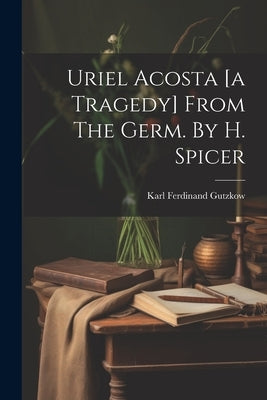 Uriel Acosta [a Tragedy] From The Germ. By H. Spicer by Gutzkow, Karl Ferdinand