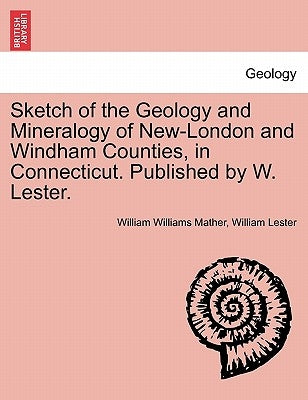 Sketch of the Geology and Mineralogy of New-London and Windham Counties, in Connecticut. Published by W. Lester. by Mather, William Williams