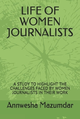 Life of Women Journalists: A Study to Highlight the Challenges Faced by Women Journalists in Their Work by Mazumdar, Annwesha