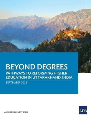 Beyond Degrees: Pathways to Reforming Higher Education in Uttarakhand, India by Asian Development Bank