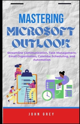 Mastering Microsoft Outlook: Streamline Communication, Task Management, Email Organization, Calendar Scheduling, and Automation by Grey, John