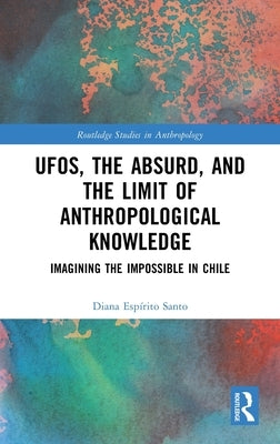 UFOs, the Absurd, and the Limit of Anthropological Knowledge: Imagining the Impossible in Chile by Santo, Diana Espírito