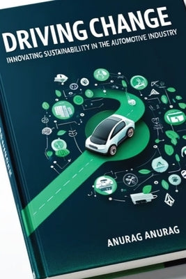 Driving Change: Innovating Sustainability in the Automotive Industry by Anurag, Anurag