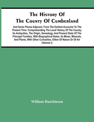 The History Of The County Of Cumberland. And Some Places Adjacent, From The Earliest Accounts To The Present Time: Comprehending The Local History Of by Hutchinson, William