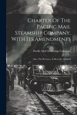 Charter Of The Pacific Mail Steamship Company, With Its Amendments: Also, The By-laws, As Recently Adopted by Pacific Mail Steamship Company