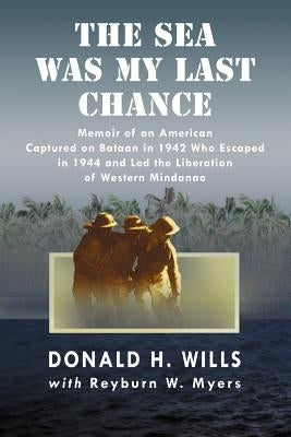 The Sea Was My Last Chance: Memoir of an American Captured on Bataan in 1942 Who Escaped in 1944 and Led the Liberation of Western Mindanao by Wills, Donald H.