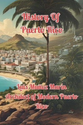 History of Puerto Rico: Luis Mu?oz Mar?n Architect of Modern Puerto Rico by Alicea, Alex