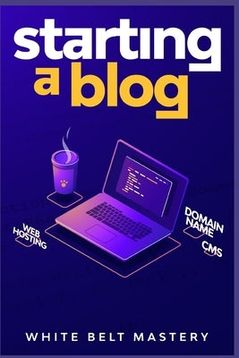 Starting a Blog: Blogging Guide for beginners, How to create your blog step by step, Building a profitable website to make money online by Mastery, White Belt