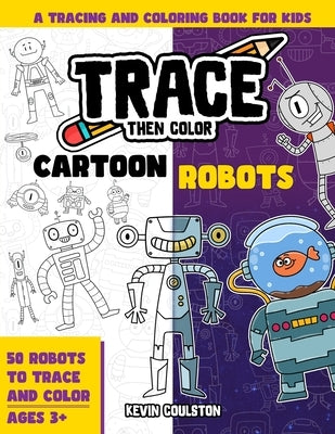 Trace Then Color: Cartoon Robots: A Tracing and Coloring Book for Kids by Coulston, Kevin