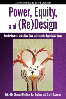 Power, Equity and (Re)Design: Bridging Learning and Critical Theories in Learning Ecologies for Youth by Mendoza, Elizabeth