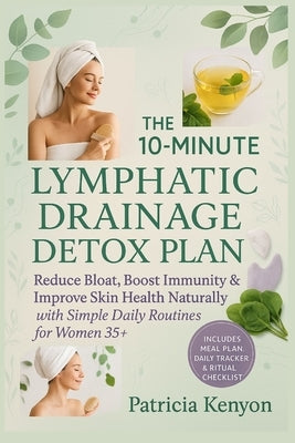The 10-Minute Lymphatic Drainage Detox Plan: Reduce Bloat, Boost Immunity & Improve Skin Health Naturally with Simple Daily Routines for Women 35+ by Kenyon, Patricia