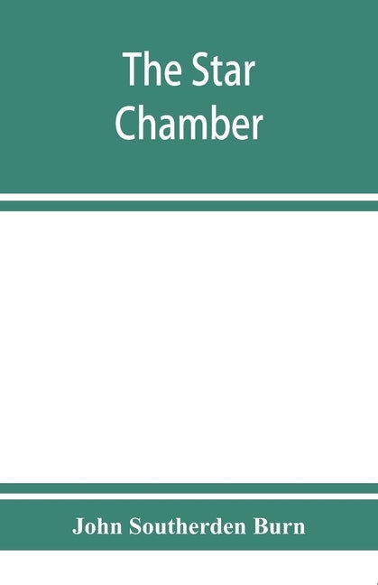 The Star chamber: notices of the court and its proceedings; with a few additional notes of the High commission by Southerden Burn, John