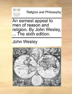 An Earnest Appeal to Men of Reason and Religion. by John Wesley, ... the Sixth Edition. by Wesley, John