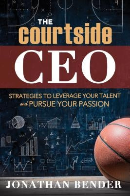 The Courtside CEO: Strategies to Leverage Your Talent and Pursue Your Passion by Bender, Jonathan