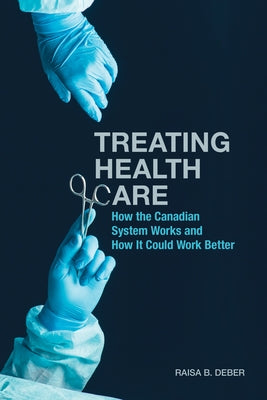 Treating Health Care: How the Canadian System Works and How It Could Work Better by Deber, Raisa