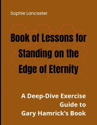 Book of Lessons for Standing on the Edge of Eternity: A Deep-Dive Exercise Guide to Gary Hamrick's Book by Lancaster, Sophie