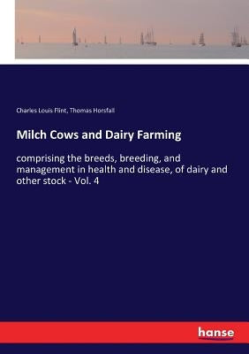 Milch Cows and Dairy Farming: comprising the breeds, breeding, and management in health and disease, of dairy and other stock - Vol. 4 by Flint, Charles Louis