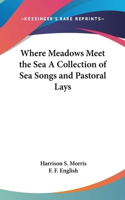 Where Meadows Meet the Sea A Collection of Sea Songs and Pastoral Lays by Morris, Harrison S.