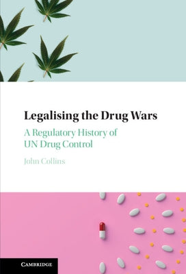 Legalising the Drug Wars: A Regulatory History of Un Drug Control by Collins, John