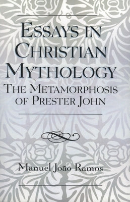 Essays in Christian Mythology: The Metamorphoses of Prester John by Ramos, Manuel João