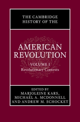 The Cambridge History of the American Revolution: Volume 1, Revolutionary Contexts by Kars, Marjoleine