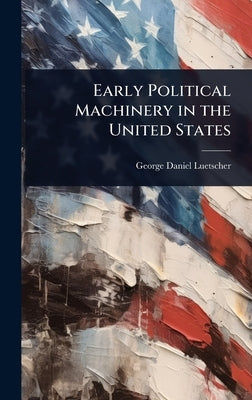 Early Political Machinery in the United States by Luetscher, George Daniel