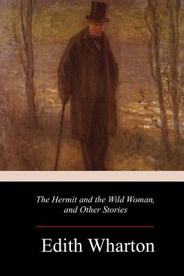 The Hermit and the Wild Woman, and Other Stories by Wharton, Edith