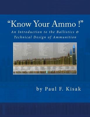 An Introduction to the Ballistics & Technical Design of Ammunition: Contains 'Best-load' technical data for over 200 of the most popular calibers by Kisak, Paul F.