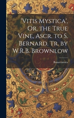 'vitis Mystica', Or, the True Vine, Ascr. to S. Bernard. Tr. by W.R.B. Brownlow by Bonaventura