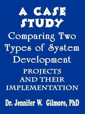 A Case Study Comparing Two Types of System Development Projects and by Gilmore, Jennifer W.