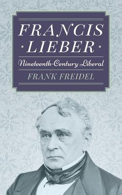 Francis Lieber: Nineteenth Century Liberal by Freidel, Frank