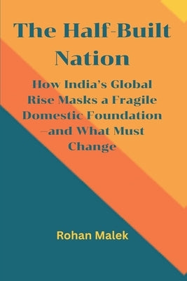 The Half-Built Nation: How India's Global Rise Masks a Fragile Domestic Foundation-and What Must Change by Malek, Rohan