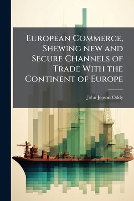 European Commerce, Shewing new and Secure Channels of Trade With the Continent of Europe: Detailing the Produce, Manufactures, and Commerce, of Russia by Oddy, John Jepson