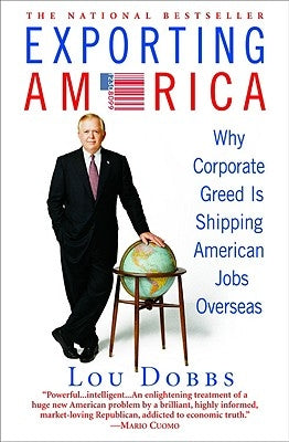 Exporting America: Why Corporate Greed Is Shipping American Jobs Overseas by Dobbs, Lou