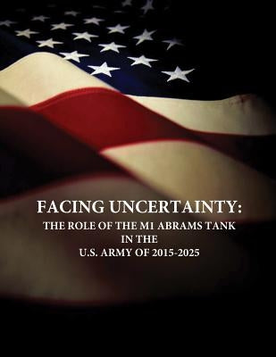 Facing Uncertainty: The Role of the M1 Abrams Tank in the U.S. Army of 2015-2025 by Penny Hill Press