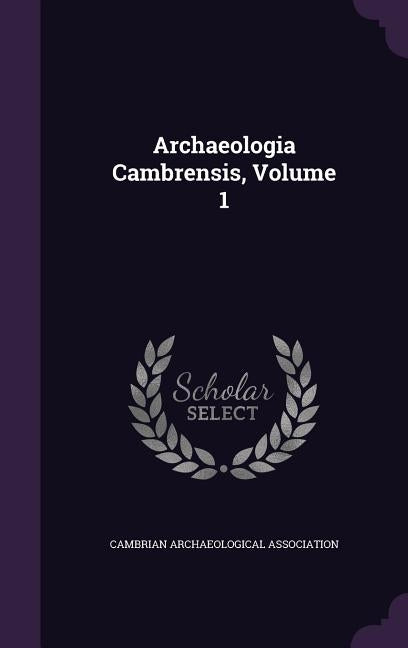 Archaeologia Cambrensis, Volume 1 by Cambrian Archaeological Association