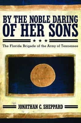 By the Noble Daring of Her Sons: The Florida Brigade of the Army of Tennessee by Sheppard, Jonathan C.