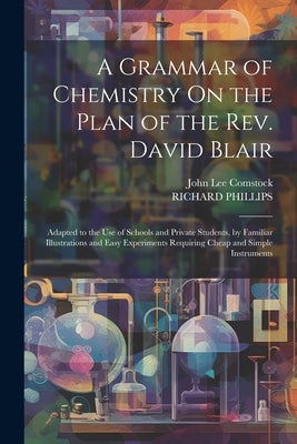 A Grammar of Chemistry On the Plan of the Rev. David Blair: Adapted to the Use of Schools and Private Students, by Familiar Illustrations and Easy Exp by Comstock, John Lee