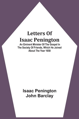 Letters Of Isaac Penington: An Eminent Minister Of The Gospel In The Society Of Friends, Which He Joined About The Year 1658 by Penington, Isaac