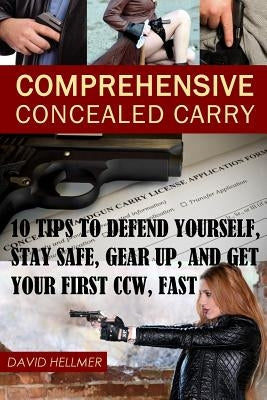 Comprehensive Concealed Carry: 10 Tips to Defend Yourself, Stay Safe, Gear up, and Get Your First CCW, Fast by Hellmer, David a.