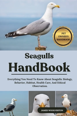 Seagulls Handbook: Everything You Need To Know About Seagulls: Biology, Behavior, Habitat, Health Care, And Ethical Observation. by Woolverton, James