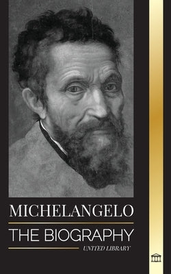 Michelangelo: The Biography of the Architect and Poet of the High Renaissance; A Genius on the Pope's Sistine Chapel's Ceiling and t by Library, United