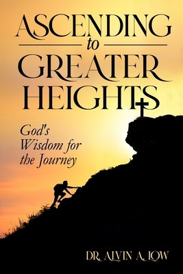 Ascending to Greater Heights: God's Wisdom for the Journey by Low, Alvin