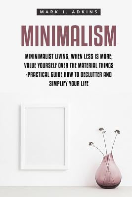 Minimalism: Minimalist Living, When Less is More; Value Yourself over the Material things -Practical Guide how to Declutter and Simplify your Life by Adkins, Mark J.