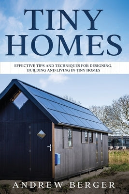 Tiny Homes: Effective Tips and Techniques for Designing & Building Tiny Houses by Berger, Andrew